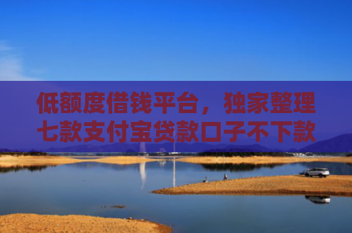 低额度借钱平台，独家整理七款支付宝贷款口子不下款