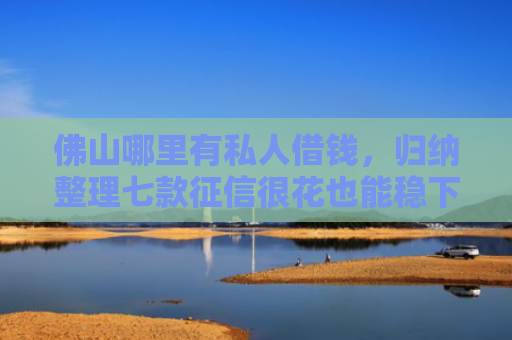 佛山哪里有私人借钱，归纳整理七款征信很花也能稳下款的口子APP