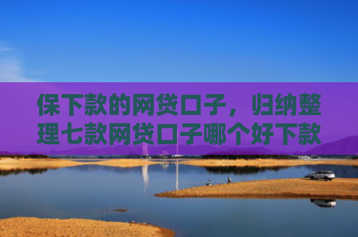 保下款的网贷口子，归纳整理七款网贷口子哪个好下款的快