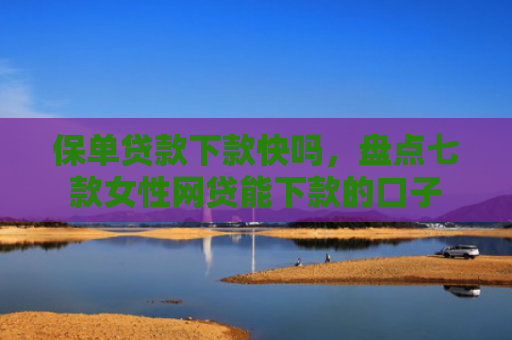 保单贷款下款快吗，盘点七款女性网贷能下款的口子
