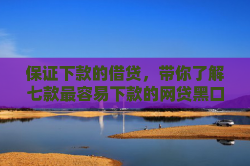 保证下款的借贷，带你了解七款最容易下款的网贷黑口子