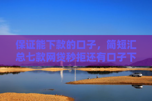 保证能下款的口子，简短汇总七款网贷秒拒还有口子下款吗