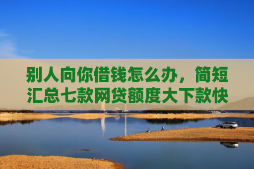 别人向你借钱怎么办，简短汇总七款网贷额度大下款快的口子