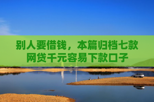 别人要借钱，本篇归档七款网贷千元容易下款口子