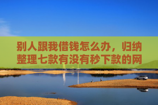别人跟我借钱怎么办，归纳整理七款有没有秒下款的网贷口子
