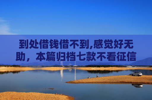 到处借钱借不到,感觉好无助，本篇归档七款不看征信下款的贷款口子