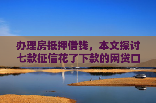办理房抵押借钱，本文探讨七款征信花了下款的网贷口子