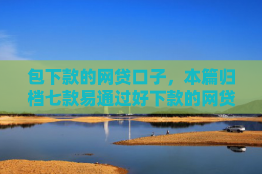 包下款的网贷口子，本篇归档七款易通过好下款的网贷口子