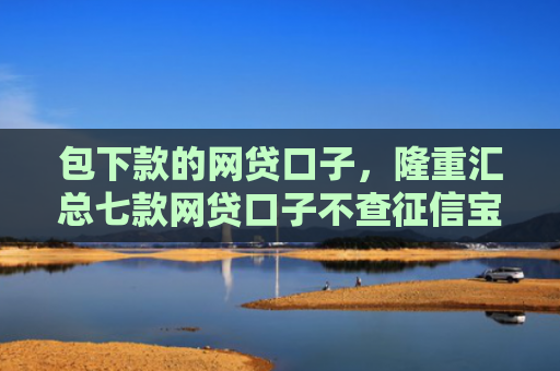包下款的网贷口子，隆重汇总七款网贷口子不查征信宝下款