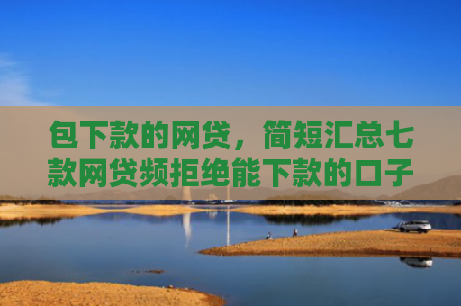包下款的网贷，简短汇总七款网贷频拒绝能下款的口子