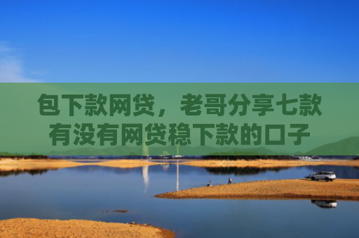 包下款网贷，老哥分享七款有没有网贷稳下款的口子