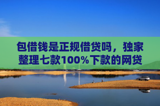 包借钱是正规借贷吗，独家整理七款100%下款的网贷口子有哪些