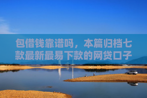 包借钱靠谱吗，本篇归档七款最新最易下款的网贷口子