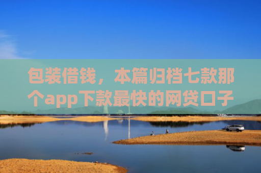 包装借钱，本篇归档七款那个app下款最快的网贷口子
