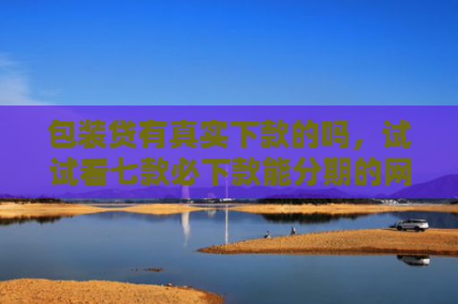 包装贷有真实下款的吗，试试看七款必下款能分期的网贷口子