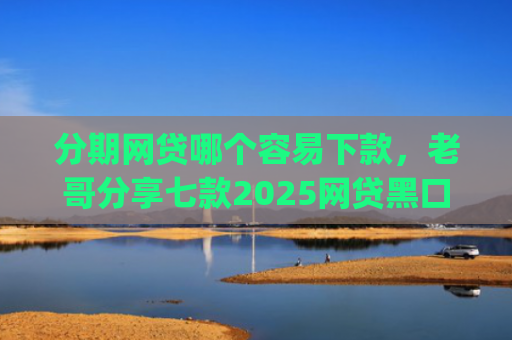 分期网贷哪个容易下款，老哥分享七款2025网贷黑口子秒下款app