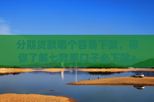 分期贷款哪个容易下款，带你了解七款黑口子必下款app2025苹果