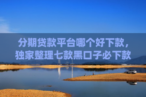 分期贷款平台哪个好下款，独家整理七款黑口子必下款苹果app2025