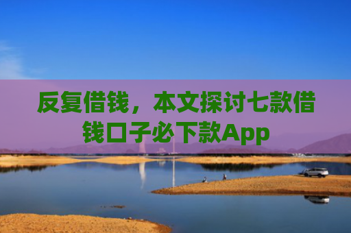 反复借钱，本文探讨七款借钱口子必下款App