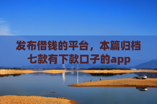 发布借钱的平台，本篇归档七款有下款口子的app
