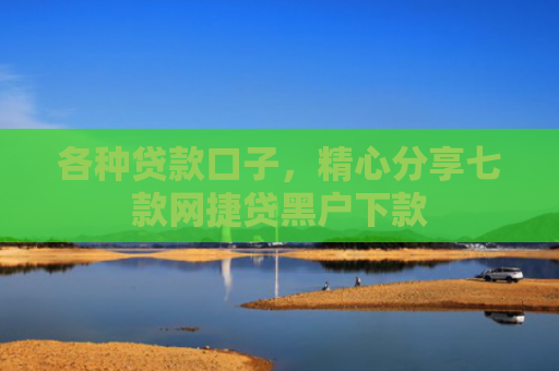 各种贷款口子，精心分享七款网捷贷黑户下款