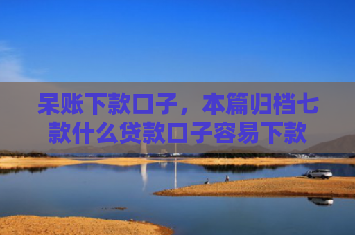 呆账下款口子，本篇归档七款什么贷款口子容易下款
