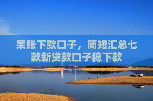 呆账下款口子，简短汇总七款新贷款口子稳下款