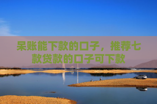 呆账能下款的口子，推荐七款贷款的口子可下款