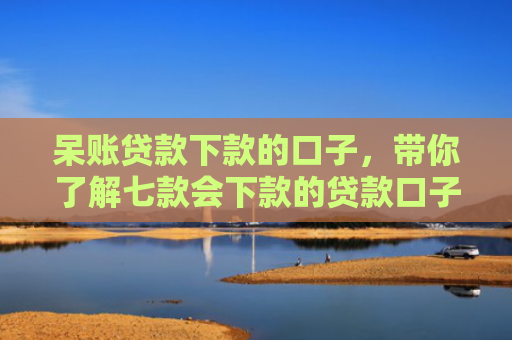 呆账贷款下款的口子，带你了解七款会下款的贷款口子
