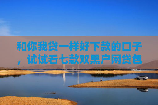 和你我贷一样好下款的口子，试试看七款双黑户网贷包下款口子