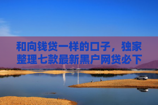 和向钱贷一样的口子，独家整理七款最新黑户网贷必下款口子