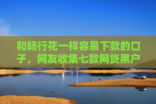 和畅行花一样容易下款的口子，网友收集七款网贷黑户怎么下款10万