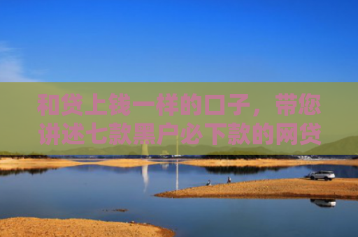 和贷上钱一样的口子，带您讲述七款黑户必下款的网贷链接