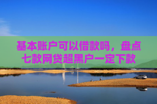 基本账户可以借款吗，盘点七款网贷超黑户一定下款