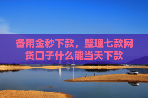 备用金秒下款，整理七款网贷口子什么能当天下款