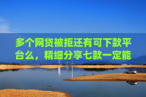 多个网贷被拒还有可下款平台么，精细分享七款一定能下款的口子app