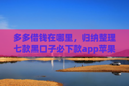 多多借钱在哪里，归纳整理七款黑口子必下款app苹果