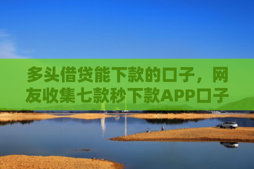 多头借贷能下款的口子，网友收集七款秒下款APP口子