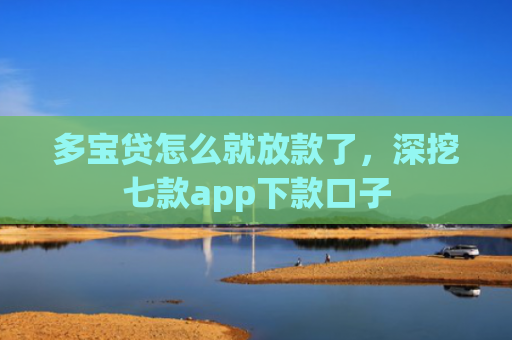 多宝贷怎么就放款了，深挖七款app下款口子