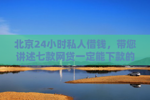 北京24小时私人借钱，带您讲述七款网贷一定能下款的口子