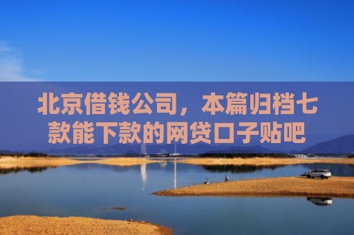 北京借钱公司，本篇归档七款能下款的网贷口子贴吧