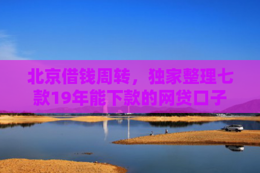 北京借钱周转，独家整理七款19年能下款的网贷口子