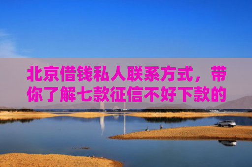 北京借钱私人联系方式，带你了解七款征信不好下款的网贷口子