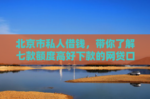 北京市私人借钱，带你了解七款额度高好下款的网贷口子