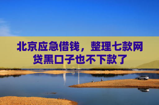 北京应急借钱，整理七款网贷黑口子也不下款了