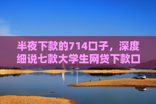 半夜下款的714口子，深度细说七款大学生网贷下款口子