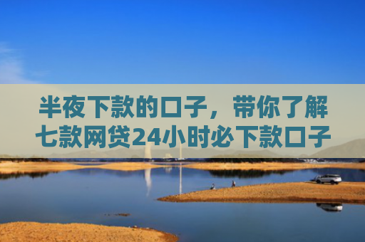 半夜下款的口子，带你了解七款网贷24小时必下款口子