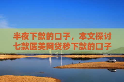 半夜下款的口子，本文探讨七款医美网贷秒下款的口子