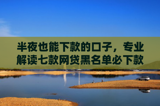 半夜也能下款的口子，专业解读七款网贷黑名单必下款口子