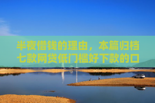 半夜借钱的理由，本篇归档七款网贷低门槛好下款的口子